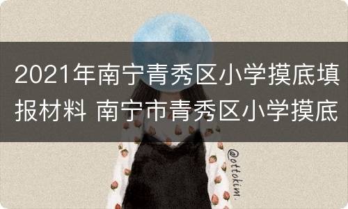 2021年南宁青秀区小学摸底填报材料 南宁市青秀区小学摸底