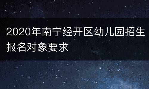 2020年南宁经开区幼儿园招生报名对象要求