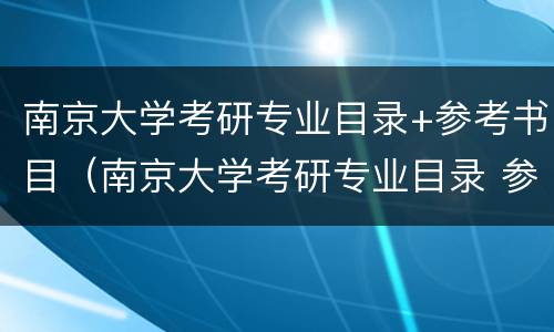 南京大学考研专业目录+参考书目（南京大学考研专业目录 参考书目及分数）