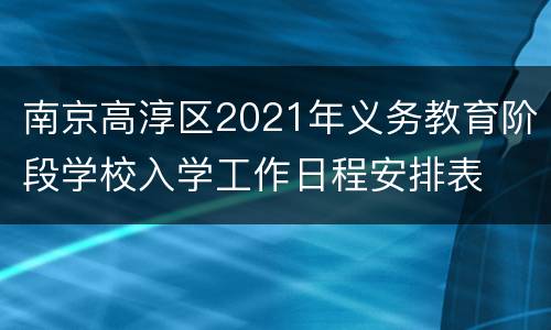 南京高淳区2021年义务教育阶段学校入学工作日程安排表