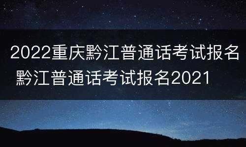 2022重庆黔江普通话考试报名 黔江普通话考试报名2021