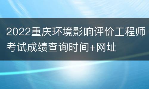 2022重庆环境影响评价工程师考试成绩查询时间+网址
