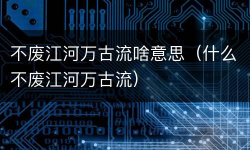 不废江河万古流啥意思（什么不废江河万古流）