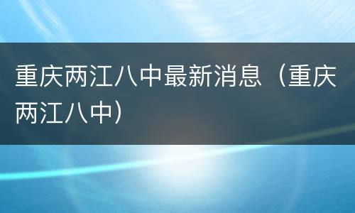 重庆两江八中最新消息（重庆两江八中）