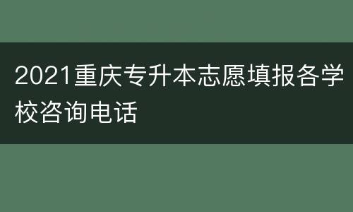 2021重庆专升本志愿填报各学校咨询电话