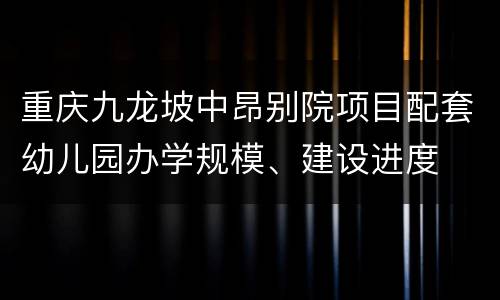 重庆九龙坡中昂别院项目配套幼儿园办学规模、建设进度