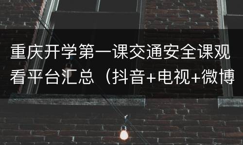 重庆开学第一课交通安全课观看平台汇总（抖音+电视+微博）