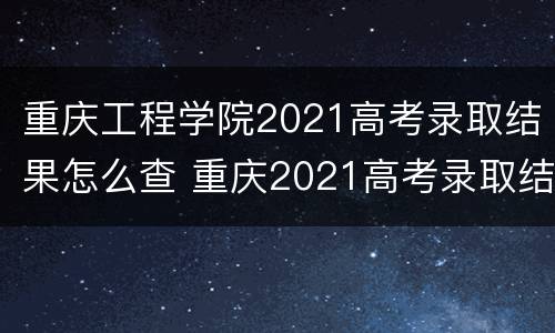 重庆工程学院2021高考录取结果怎么查 重庆2021高考录取结果查询