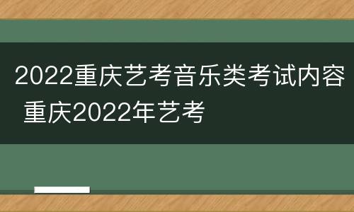 2022重庆艺考音乐类考试内容 重庆2022年艺考
