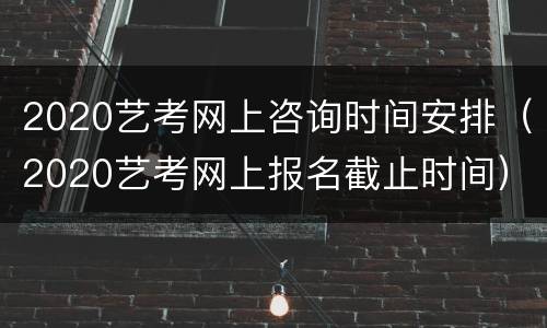2020艺考网上咨询时间安排（2020艺考网上报名截止时间）