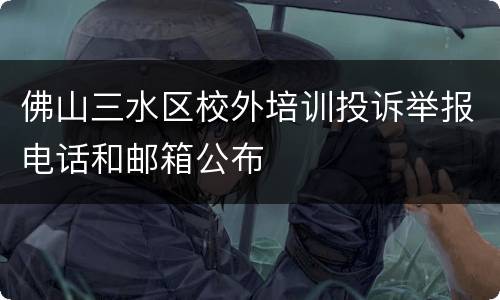 佛山三水区校外培训投诉举报电话和邮箱公布