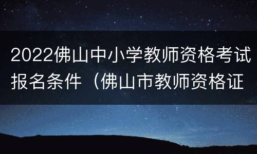 2022佛山中小学教师资格考试报名条件（佛山市教师资格证报名条件）