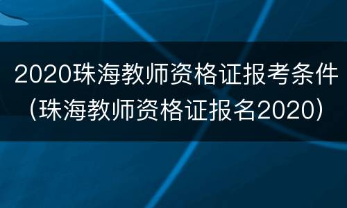 2020珠海教师资格证报考条件（珠海教师资格证报名2020）