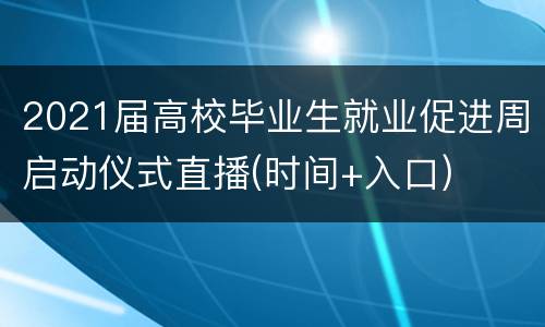 2021届高校毕业生就业促进周启动仪式直播(时间+入口)