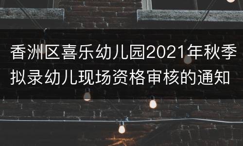 香洲区喜乐幼儿园2021年秋季拟录幼儿现场资格审核的通知