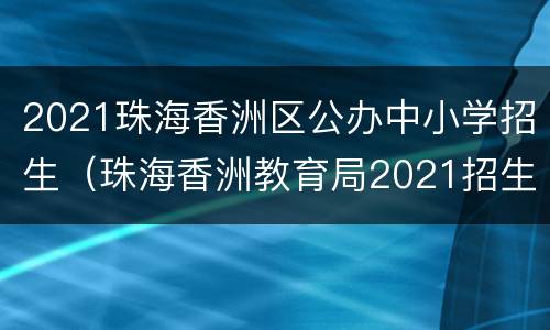 2021珠海香洲区公办中小学招生（珠海香洲教育局2021招生网）