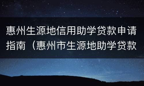 惠州生源地信用助学贷款申请指南（惠州市生源地助学贷款）