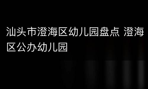 汕头市澄海区幼儿园盘点 澄海区公办幼儿园
