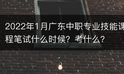 2022年1月广东中职专业技能课程笔试什么时候？考什么？