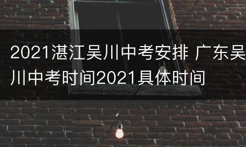 2021湛江吴川中考安排 广东吴川中考时间2021具体时间