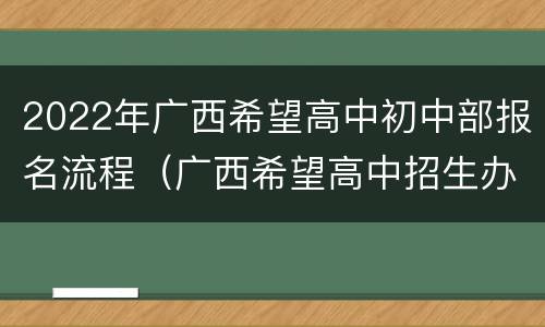 2022年广西希望高中初中部报名流程（广西希望高中招生办电话）