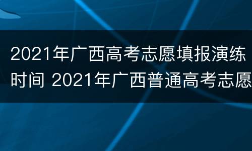 2021年广西高考志愿填报演练时间 2021年广西普通高考志愿演练