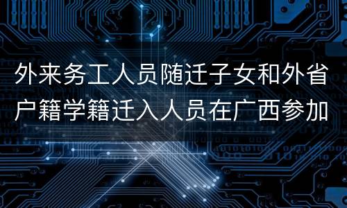 外来务工人员随迁子女和外省户籍学籍迁入人员在广西参加高考实施细则