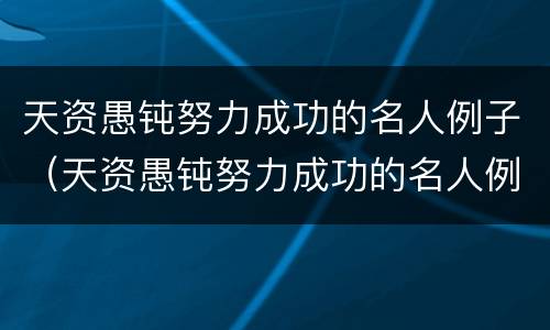 天资愚钝努力成功的名人例子（天资愚钝努力成功的名人例子现代）