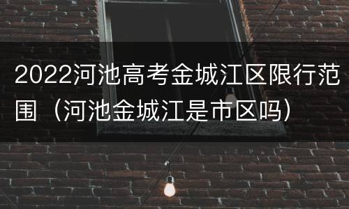 2022河池高考金城江区限行范围（河池金城江是市区吗）