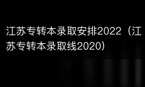 江苏专转本录取安排2022（江苏专转本录取线2020）