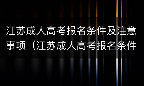 江苏成人高考报名条件及注意事项（江苏成人高考报名条件及注意事项表）