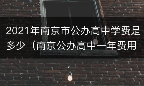 2021年南京市公办高中学费是多少（南京公办高中一年费用多少）
