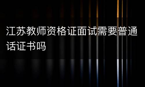 江苏教师资格证面试需要普通话证书吗