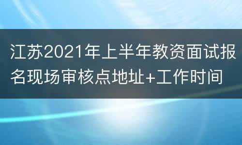 江苏2021年上半年教资面试报名现场审核点地址+工作时间
