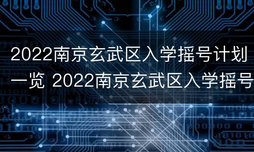 2022南京玄武区入学摇号计划一览 2022南京玄武区入学摇号计划一览表最新