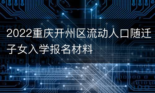 2022重庆开州区流动人口随迁子女入学报名材料