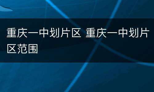 重庆一中划片区 重庆一中划片区范围