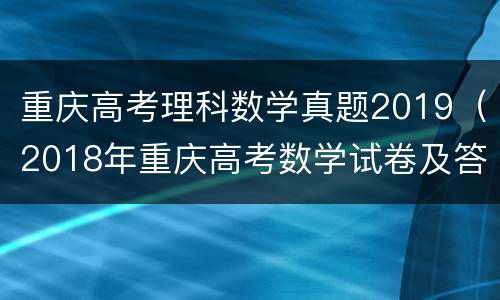 重庆高考理科数学真题2019（2018年重庆高考数学试卷及答案）