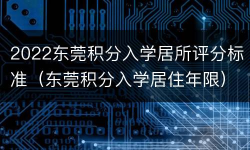 2022东莞积分入学居所评分标准（东莞积分入学居住年限）