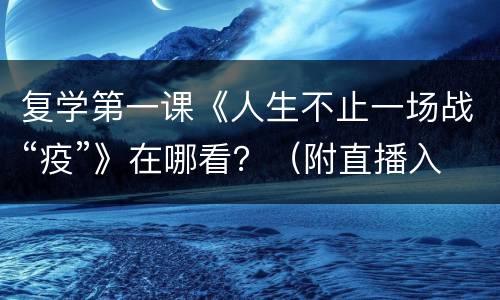 复学第一课《人生不止一场战“疫”》在哪看？（附直播入口）