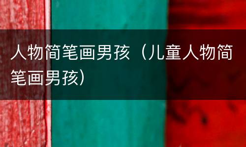 人物简笔画男孩（儿童人物简笔画男孩）