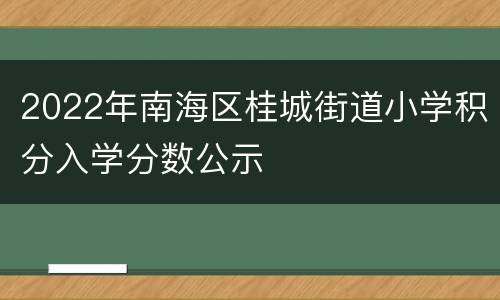2022年南海区桂城街道小学积分入学分数公示