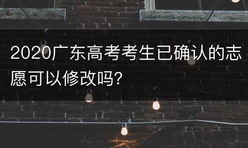 2020广东高考考生已确认的志愿可以修改吗？