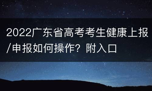 2022广东省高考考生健康上报/申报如何操作？附入口
