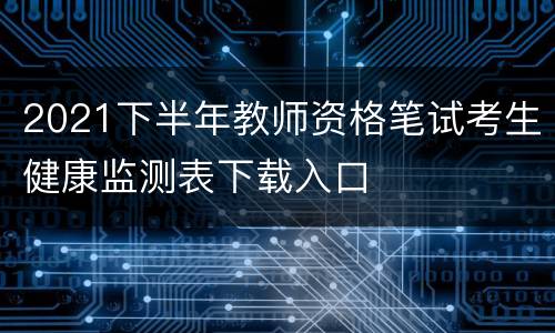 2021下半年教师资格笔试考生健康监测表下载入口
