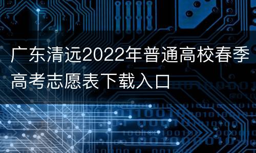 广东清远2022年普通高校春季高考志愿表下载入口