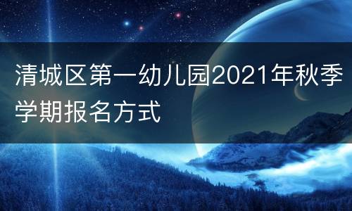 清城区第一幼儿园2021年秋季学期报名方式