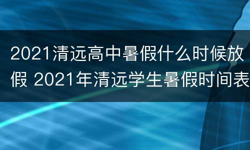 2021清远高中暑假什么时候放假 2021年清远学生暑假时间表