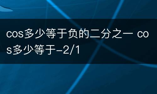 cos多少等于负的二分之一 cos多少等于-2/1