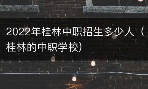 2022年桂林中职招生多少人（桂林的中职学校）